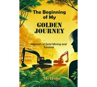 The Beginning of My Golden Journey: Memoirs of Gold Mining and Survival