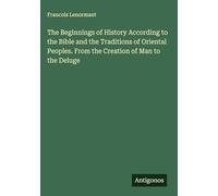 The Beginnings of History According to the Bible and the Traditions of Oriental Peoples. From the Creation of Man to the Deluge