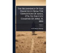 The Beginnings Of San Francisco From The Expedition Of Anza, 1774, To The City Charter Of April 15, 1850