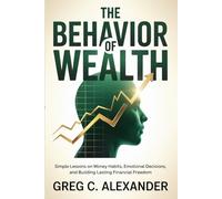THE BEHAVIOR OF WEALTH: Simple Lessons on Money Habits, Emotional Decisions, and Building Lasting Financial Freedom