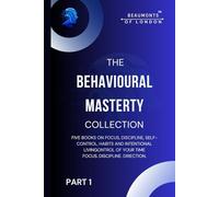 The Behavioural Mastery Collection (Part 1 of 2): Five Books In One on Focus, Discipline, Self-Control, Habits and Intentional Living (Beaumonts of London - The Behavioural Mastery Series)