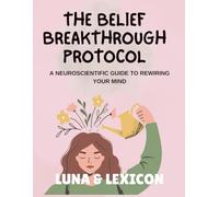 The Belief Breakthrough Protocol: A Neuroscientific Workbook to Rewire Your Mind: A Step-by-Step Guide to Identify, Deconstruct, and Replace Self-Limiting Beliefs (Luna & Lexicon Workbooks)