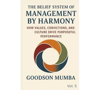 THE BELIEF SYSTEM OF MANAGEMENT BY HARMONY: How Values, Convictions, and Culture Drive Purposeful Performance