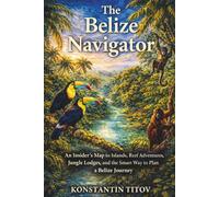 The Belize Navigator: An Insider’s Map to Islands, Reef Adventures, Jungle Lodges, and the Smart Way to Plan a Belize Journey (Belize Decoded)