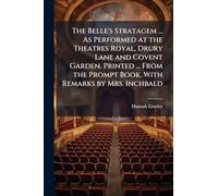The Belle's Stratagem ... As Performed at the Theatres Royal, Drury Lane and Covent Garden. Printed ... From the Prompt Book. With Remarks by Mrs. Inchbald