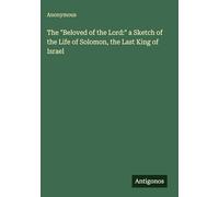 The "Beloved of the Lord:" a Sketch of the Life of Solomon, the Last King of Israel