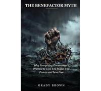 THE BENEFACTOR MYTH: Why Everything Governments Promise to Give You Makes You Poorer and Less Free