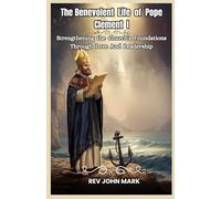 THE BENEVOLENT LIFE OF POPE CLEMENT I: Strengthening The Church’s Foundations Through Love And Leadership