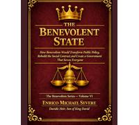 THE BENEVOLENT STATE: How Benevolism Would Transform Public Policy, Rebuild the Social Contract, and Create a Government That Serves Everyone