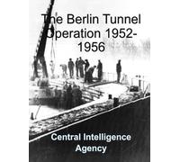 The Berlin Tunnel Operation 1952-1956: CIA Report - Analysis, Planning, Implementation, Termination, Aftermath