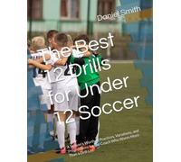 The Best 12 Drills for Under 12 Soccer: A Season's Worth of Practices, Variations, and Progressions for the Coach Who Wants More Than a Drill List (The Best Drills for Youth Soccer)
