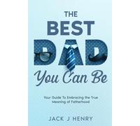 The Best Dad You Can Be: Your Guide to Embracing The True Meaning of Fatherhood