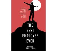 The Best Employee Ever: How to Become the Employee that No Company Can Afford to Lose
