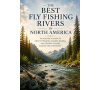 The Best Fly Fishing Rivers in North America: An Angler's Guide to Trout Streams, Salmon Rivers, and Trophy Waters Across the Continent