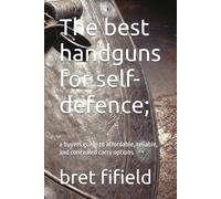 The best handguns for self-defence;: a buyers guide to affordable, reliable, and concealed carry options. (The best firearms for self defence.)