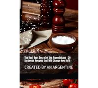 The Best Kept Secret of the Argentinians - 30 Barbecue Recipes that Will Change Your Grill -: created by an Argentine