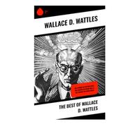 The Best of Wallace D. Wattles: New Thought Teachings on Prosperity, Self-Mastery, and the Abundant Life