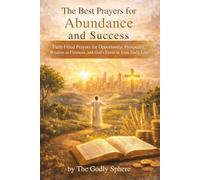 The Best Prayers for Abundance and Success: Faith Filled Prayers for Opportunity, Prosperity, Wisdom in Finances, and God’s Favor in Your Daily Life (The Divine Prosperity Prayer Collection)