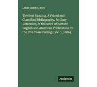 The Best Reading. A Priced and Classified Bibliography, for Easy Reference, of the More Important English and American Publicatons for the Five Years Ending [Dec. 1, 1886]