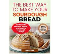 THE BEST WAY TO MAKE YOUR SOURDOUGH BREAD: Invitation to Discover, Master, and Love the Sourdough Lifestyle