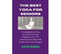 THE BEST YOGA FOR SENIORS: A Compilation of Easy Exercises for Yoga Beginners Over 50, Guaranteed to Make Old People Look Years Younger