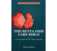 The Betta Fish Care Bible: The Complete Beginner Guide to a Healthy, Vibrant Betta - Tank Setup, Cycling, Water Care, Feeding, Disease Treatment, Tankmates & Breeding