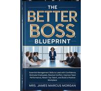 The Better Boss Blueprint: Essential Management Skills to Lead with Confidence, Motivate Employees, Resolve Conflict, Improve Team Performance, Retain Top Talent, and Build a Positive Workplace