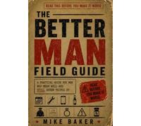 The Better Man Field Guide: A Practical Guide for Men Who Mean Well and Still Screw Things Up