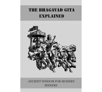 THE BHAGAVAD GITA EXPLAINED: ANCIENT WISDOM FOR MODERN SEEKERS (Essential Hinduism)