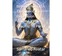 THE BHAGAVAD GĪTĀ The Quantum Dimension Volume XVIII: Chapter 18 - Mokṣa-Sannyāsa Yoga The Yoga of Liberation through Renunciation Part I - Verses 1-47