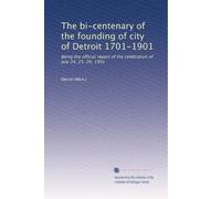 The bi-centenary of the founding of city of Detroit 1701-1901: Being the official report of the celebration of July 24, 25, 26, 1901: Volume 2