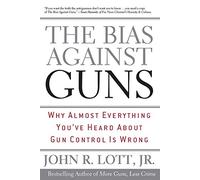 The Bias Against Guns: Why Almost Everything You'Ve Heard About Gun Control Is Wrong