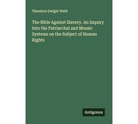 The Bible Against Slavery. An Inquiry Into the Patriarchal and Mosaic Systems on the Subject of Human Rights