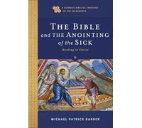 The Bible and the Anointing of the Sick: Healing in Christ (A Catholic Biblical Theology of the Sacraments)