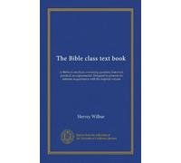 The Bible class text book: or Biblical catechism containing questions historical, practical, an experimental. Designed to promote an intimate acquaintance with the inspired volume