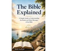 The Bible Explained: A Simple Guide to Understanding the Books and Main Messages of the Bible
