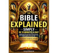 The Bible Explained Simply in 10 Minutes a Day: Understand How the Entire Bible Connects, What Scripture Really Means, and How God’s Word Applies to Everyday Life