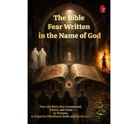 The Bible Fear Written in the Name of God: How the Bible Was Constructed, Edited, and Used by Humans to Organize Obedience, Guilt, and Conscience.