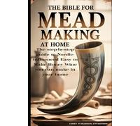 The Bible for Mead Making at Home: The Step-By-Step Guide to Nordic-Influenced Easy to Make Honey Wine in your Home
