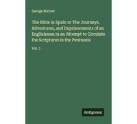 The Bible in Spain or The Journeys, Adventures, and Imprisonments of an Englishman in an Attempt to Circulate the Scriptures in the Peninsula: Vol. 3