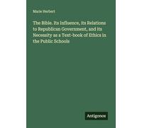 The Bible. Its Influence, its Relations to Republican Government, and its Necessity as a Text-book of Ethics in the Public Schools