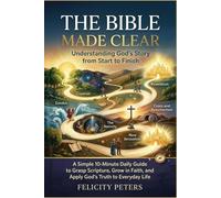 The Bible Made Clear Understanding God’s Story From Start To Finish: A Simple 10-minute Daily Guide To Grasp Scripture, Grow In Faith, And Apply God’s Truth To Everyday Life