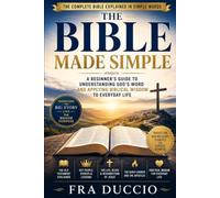 The Bible Made Simple: A Beginner's Guide to Understanding God's Word and Applying Biblical Wisdom to Everyday Life