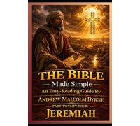 The Bible Made Simple An Easy-Reading Guide: Part Twenty-Four: Jeremiah (The Bible Made Simple An Easy-Reading Guide By Andrew Malcolm Byrne)