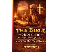 The Bible Made Simple An Easy-Reading Guide: Part Twenty: Proverbs (The Bible Made Simple An Easy-Reading Guide By Andrew Malcolm Byrne)