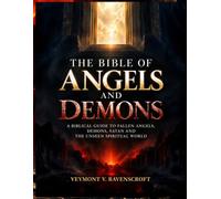 THE BIBLE OF ANGELS AND DEMONS: A BIBLICAL GUIDE TO FALLEN ANGELS, DEMONS, SATAN AND THE UNSEEN SPIRITUAL WORLD
