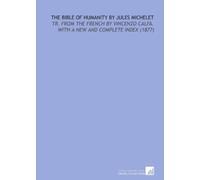 The Bible of Humanity by Jules Michelet: Tr. From the French by Vincenzo Calfa. With a New and Complete Index (1877)