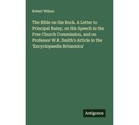The Bible on the Rock. A Letter to Principal Rainy, on His Speech in the Free Church Commission, and on Professor W.R. Smith's Article in the 'Encyclopaedia Britannica'