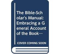 The Bible-Scholar's Manual: Embracing a General Account of the Books & Writers of the Old & New Testaments, the Geography & History of Palestine, the History & Customs of the Jews, Etc
