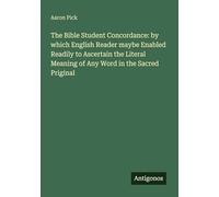 The Bible Student Concordance: by which English Reader maybe Enabled Readily to Ascertain the Literal Meaning of Any Word in the Sacred Priginal